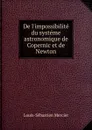 De l.impossibilite du systeme astronomique de Copernic et de Newton - Mercier Louis-Sébastien