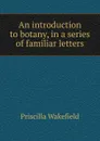 An introduction to botany, in a series of familiar letters - Priscilla Wakefield