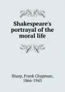 Shakespeare.s portrayal of the moral life - Frank Chapman Sharp