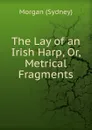 The Lay of an Irish Harp. Or, Metrical Fragments - Morgan Sydney
