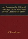 An Essay on the Life and Writings of Mr. Abraham Booth, Late Pastor of the - Jones William