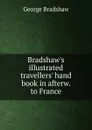 Bradshaw.s illustrated travellers. hand book in afterw. to France - George Bradshaw
