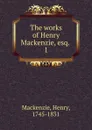 The works of Henry Mackenzie, esq. - Henry Mackenzie