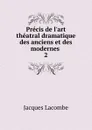 Precis de l.art theatral dramatique des anciens et des modernes - Jacques Lacombe