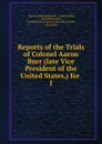 Reports of the Trials of Colonel Aaron Burr (late Vice President of the United States,) for - Harman Blennerhassett