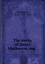 The works of Henry Mackenzie, esq. - Henry Mackenzie