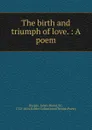 The birth and triumph of love. - James Bland Burges