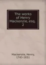The works of Henry Mackenzie, esq. - Henry Mackenzie