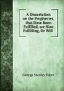 A Dissertation on the Prophecies, that Have Been Fulfilled, are Now Fulfilling, Or Will - Faber George Stanley