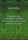Characteristic Anecdotes of Men of Learning and Genius - John Watkins