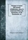 Voyage a l.ouest des monts Alleghanys, dans le etats de l.Ohio, du Kentucky, et du Tennessee, et - François André Michaux