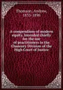 A compendium of modern equity. Intended chiefly for the use of practitioners in the Chancery Division of the High Court of Justice - Andrew Thomson