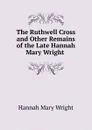 The Ruthwell Cross. And other Remains of the Late Hannah Mary Wright - Hannah Mary Wright