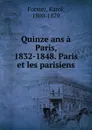 Quinze ans a Paris, 1832-1848. Paris et les parisiens - Karol Forster