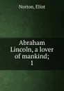 Abraham Lincoln, a lover of mankind - Eliot Norton