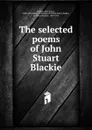 The selected poems of John Stuart Blackie - John Stuart Blackie