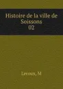 Histoire de la ville de Soissons - M. Leroux