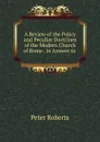 A Review of the Policy and Peculiar Doctrines of the Modern Church of Rome in Answer to - Peter Roberts