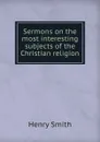 Sermons on the most interesting subjects of the Christian religion - Henry Smith