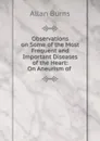 Observations on Some of the Most Frequent and Important Diseases of the Heart - Allan Burns