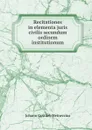 Recitationes in elementa juris civilis secundum ordinem institutionum - Johann Gottlieb Heineccius