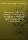 Memoirs of the life of Peter Daniel Huet, bishop of Avranches, written by himself - Pierre Daniel Huet