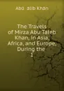 The Travels of Mirza Abu Taleb Khan, in Asia, Africa, and Europe, During the - Abū Ṭālib Khān