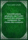 Considerations generales sur l.ordre naturel des animaux composant les classes des crustaces - Pierre André Latreille