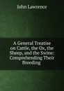A General Treatise on Cattle, the Ox, the Sheep, and the Swine - John Lawrence
