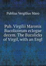 Pub. Virgilii Maronis Bucolicorum eclogae decem. The Bucolicks of Virgil - Publius Vergilius Maro