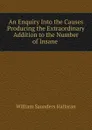 An Enquiry Into the Causes Producing the Extraordinary Addition to the Number of Insane - William Saunders Hallaran