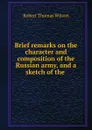 Brief remarks on the character and composition of the Russian army, and a sketch of the - Robert Thomas Wilson