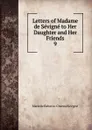 Letters of Madame de Sevigne to Her Daughter and Her Friends - Marie de Rabutin-Chantal Sévigné