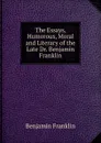 The Essays, Humorous, Moral and Literary of the Late Dr. Benjamin Franklin - B. Franklin