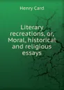 Literary recreations. Or, Moral, historical and religious essays - Henry Card