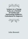 Letters to a Young Lady on a Variety of Useful and Interesting Subjects - John Bennett