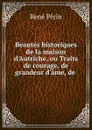 Beautes historiques de la maison d.Autriche, ou Traits de courage, de grandeur d.ame, de - René Périn