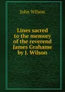 Lines sacred to the memory of the reverend James Grahame by J. Wilson. - John Wilson