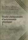 Traite elementaire d.astronomie physique - Jean-Baptiste Biot