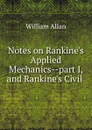 Notes on Rankine.s Applied Mechanics part I, and Rankine.s Civil - William Allan