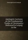 Apologetic Lectures on the Fundamental Truths of Christianity - Christoph Ernst Luthardt