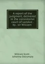A report of the judgment, delivered in the consistorial court of London by sir William - William Scott