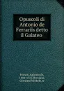 Opuscoli di Antonio de Ferrariis detto il Galateo - Antonio de Ferrari