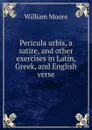 Pericula urbis, a satire. And other exercises in Latin, Greek, and English verse - William Moore