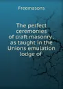 The perfect ceremonies of craft masonry as taught in the Unions emulation lodge of - Freemasons