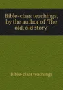 Bible-class teachings, by the author of .The old, old story.. - Bible-class teachings