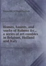 Homes, haunts, and works of Rubens , a series of art-rambles in Belgium, Holland and Italy - Frederick William Fairholt