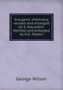 Inorganic chemistry, revised and enlarged by S. Macadem. Revised and enlarged by H.G. Madan - George Wilson