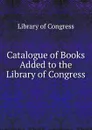 Catalogue of Books Added to the Library of Congress - Library of Congress