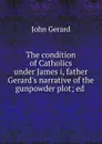 The condition of Catholics under James i, father Gerard.s narrative of the gunpowder plot - John Gerard